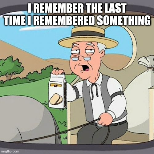 Pepperidge Farm Remembers Meme | I REMEMBER THE LAST TIME I REMEMBERED SOMETHING | image tagged in memes,pepperidge farm remembers | made w/ Imgflip meme maker
