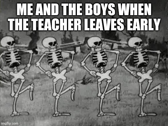 Spooky Scary Skeletons | ME AND THE BOYS WHEN THE TEACHER LEAVES EARLY | image tagged in spooky scary skeletons | made w/ Imgflip meme maker