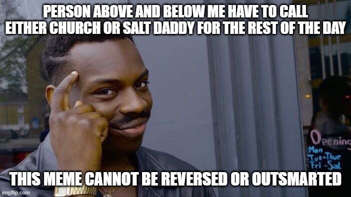 and you may not get your way out of it, and i am not wrong | PERSON ABOVE AND BELOW ME HAVE TO CALL EITHER CHURCH OR SALT DADDY FOR THE REST OF THE DAY; THIS MEME CANNOT BE REVERSED OR OUTSMARTED | image tagged in memes,roll safe think about it | made w/ Imgflip meme maker