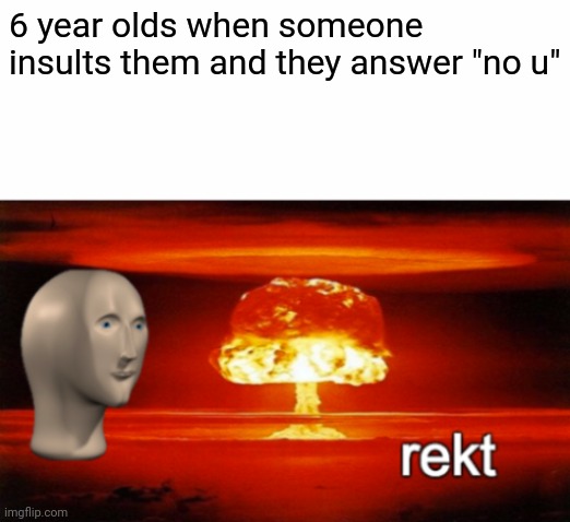rekt w/text | 6 year olds when someone insults them and they answer "no u" | image tagged in rekt w/text | made w/ Imgflip meme maker