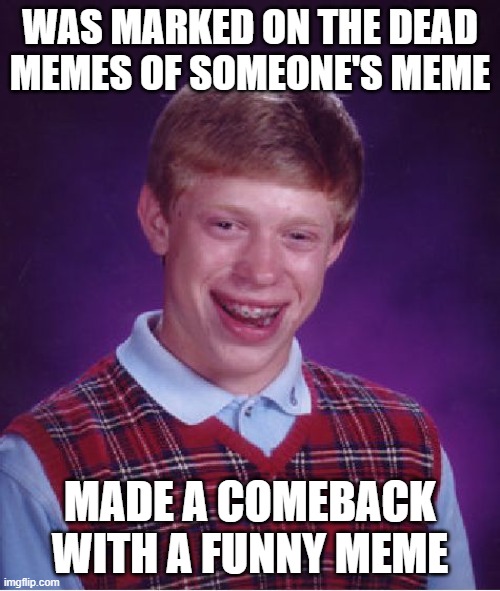 On someones meme they put Bad luck Brian on one of the dead memes, but he recently made a comeback with a traffic meme! Title: G | WAS MARKED ON THE DEAD MEMES OF SOMEONE'S MEME; MADE A COMEBACK WITH A FUNNY MEME | image tagged in memes,bad luck brian | made w/ Imgflip meme maker