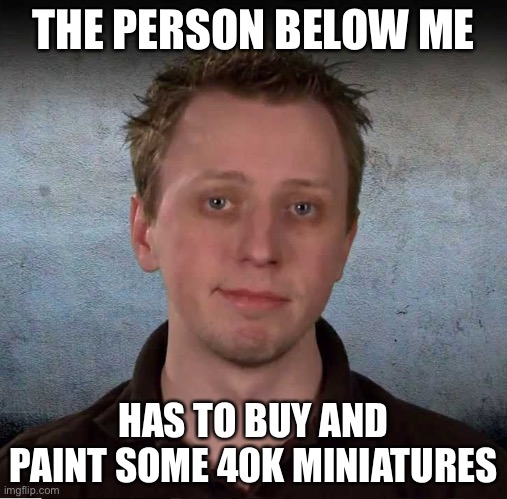 Games Workshop Duncan | THE PERSON BELOW ME; HAS TO BUY AND PAINT SOME 40K MINIATURES | image tagged in games workshop duncan | made w/ Imgflip meme maker