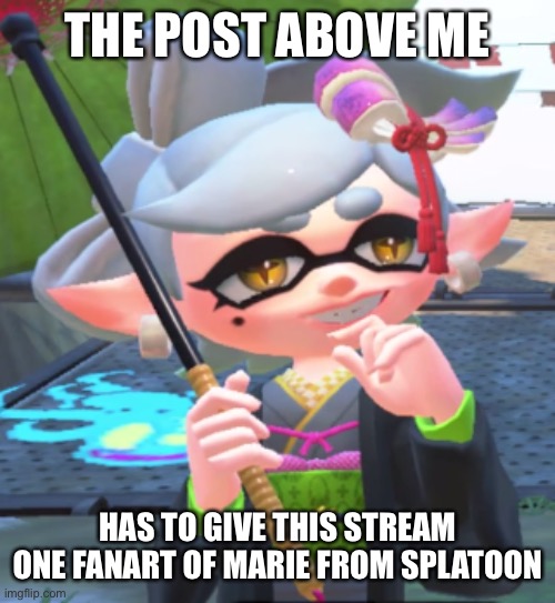 THE POST ABOVE ME; HAS TO GIVE THIS STREAM ONE FANART OF MARIE FROM SPLATOON | made w/ Imgflip meme maker