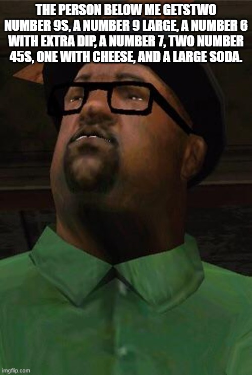 Big Smoke | THE PERSON BELOW ME GETSTWO NUMBER 9S, A NUMBER 9 LARGE, A NUMBER 6 WITH EXTRA DIP, A NUMBER 7, TWO NUMBER 45S, ONE WITH CHEESE, AND A LARGE SODA. | image tagged in big smoke | made w/ Imgflip meme maker