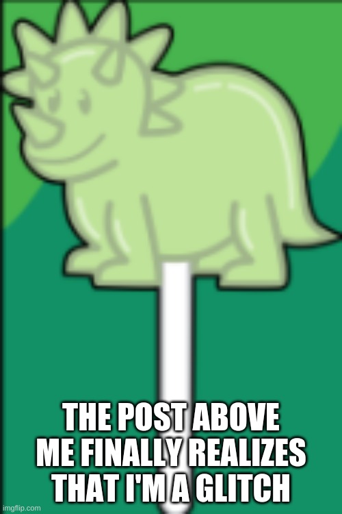 Tricerapop | THE POST ABOVE ME FINALLY REALIZES THAT I'M A GLITCH | made w/ Imgflip meme maker