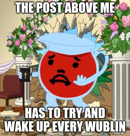 Kool Aid Guy with Bible | THE POST ABOVE ME; HAS TO TRY AND WAKE UP EVERY WUBLIN | image tagged in kool aid guy with bible | made w/ Imgflip meme maker
