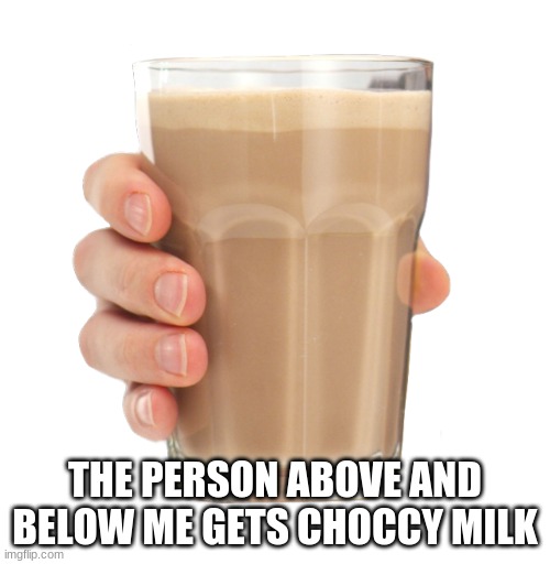 Yes | THE PERSON ABOVE AND BELOW ME GETS CHOCCY MILK | image tagged in choccy milk | made w/ Imgflip meme maker