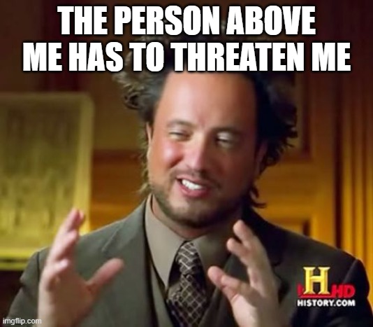 Ancient Aliens Meme | THE PERSON ABOVE ME HAS TO THREATEN ME | image tagged in memes,ancient aliens | made w/ Imgflip meme maker