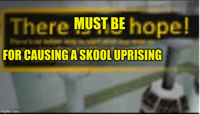 skool sucks so why make a revolution | MUST BE; FOR CAUSING A SKOOL UPRISING | image tagged in there is no hope | made w/ Imgflip meme maker