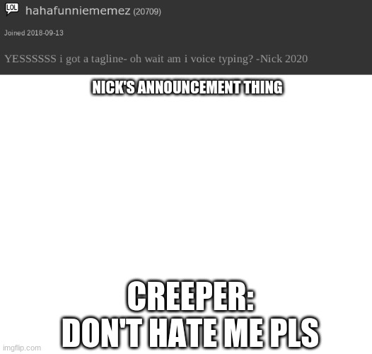 Yos | NICK'S ANNOUNCEMENT THING; CREEPER: DON'T HATE ME PLS | image tagged in nick's announcement thing,blank white template | made w/ Imgflip meme maker