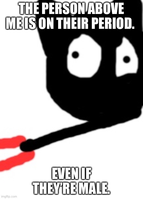Original Image by DH200 (no offense, I just find this image funny.) | THE PERSON ABOVE ME IS ON THEIR PERIOD. EVEN IF THEY’RE MALE. | image tagged in feel my pain | made w/ Imgflip meme maker