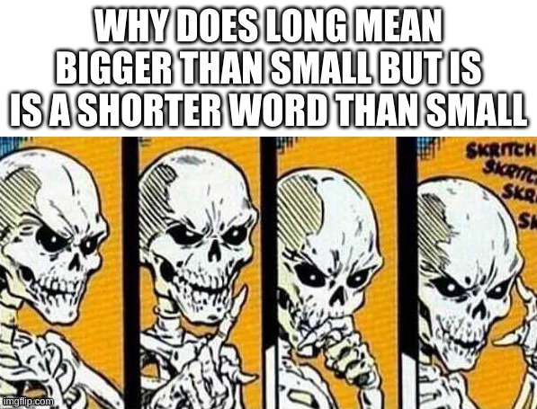 Thinking Skeleton | WHY DOES LONG MEAN BIGGER THAN SMALL BUT IS IS A SHORTER WORD THAN SMALL | image tagged in thinking skeleton | made w/ Imgflip meme maker