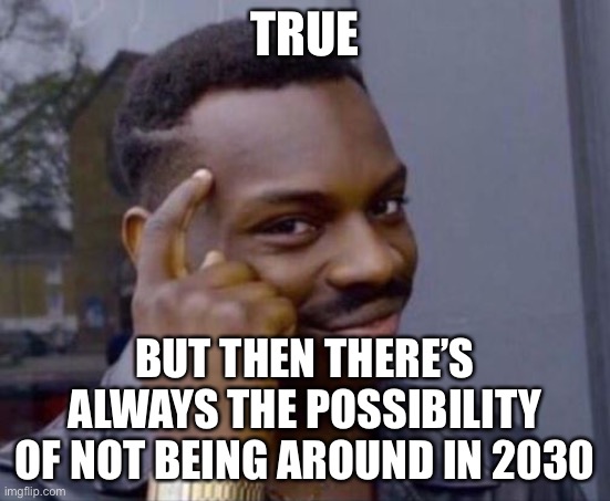 black guy pointing at head | TRUE BUT THEN THERE’S ALWAYS THE POSSIBILITY OF NOT BEING AROUND IN 2030 | image tagged in black guy pointing at head | made w/ Imgflip meme maker