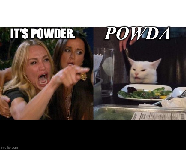 Woman yelling at a cat | POWDA; IT'S POWDER. | image tagged in woman yelling at a cat | made w/ Imgflip meme maker