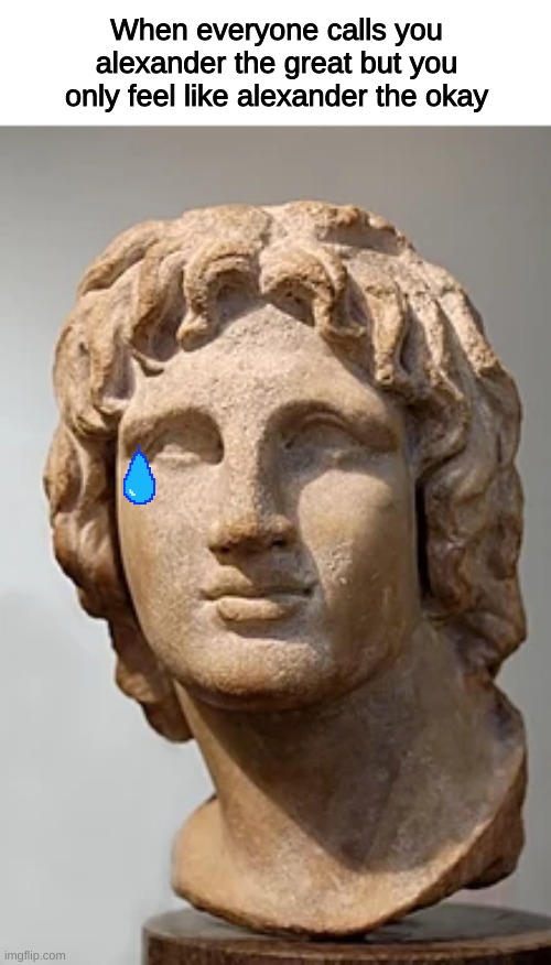 When everyone calls you alexander the great but you only feel like alexander the okay | image tagged in memes,funny,history | made w/ Imgflip meme maker