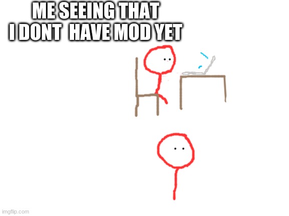 sudden realization | ME SEEING THAT I DONT  HAVE MOD YET | image tagged in blank white template | made w/ Imgflip meme maker