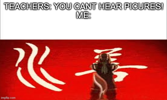 Atla memes are cool | TEACHERS: YOU CANT HEAR PICURES!
ME: | image tagged in avatar the last airbender | made w/ Imgflip meme maker