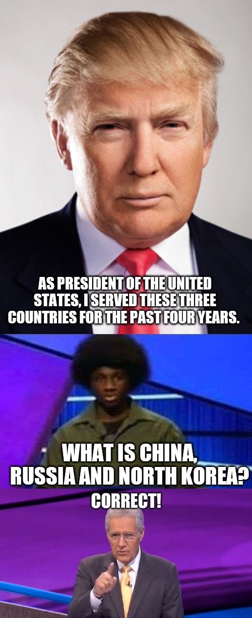 AS PRESIDENT OF THE UNITED STATES, I SERVED THESE THREE COUNTRIES FOR THE PAST FOUR YEARS. WHAT IS CHINA, RUSSIA AND NORTH KOREA? | image tagged in donald trump | made w/ Imgflip meme maker