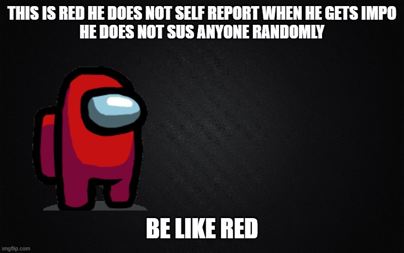 m | THIS IS RED HE DOES NOT SELF REPORT WHEN HE GETS IMPO

HE DOES NOT SUS ANYONE RANDOMLY; BE LIKE RED | image tagged in among us | made w/ Imgflip meme maker