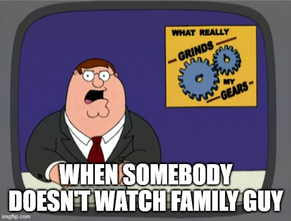 Peter Griffin News Meme | WHEN SOMEBODY DOESN'T WATCH FAMILY GUY | image tagged in memes,peter griffin news | made w/ Imgflip meme maker