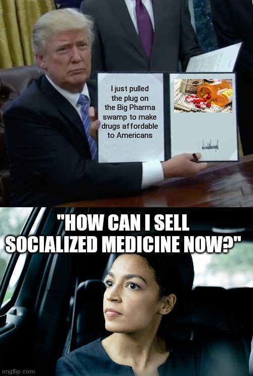 Big Pharma | I just pulled the plug on the Big Pharma swamp to make drugs affordable to Americans; "HOW CAN I SELL SOCIALIZED MEDICINE NOW?" | image tagged in memes,trump bill signing,alexandria ocasio-cortez | made w/ Imgflip meme maker