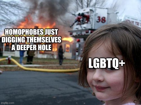 Disaster Girl | HOMOPHOBES JUST DIGGING THEMSELVES A DEEPER HOLE; LGBTQ+ | image tagged in memes,disaster girl | made w/ Imgflip meme maker