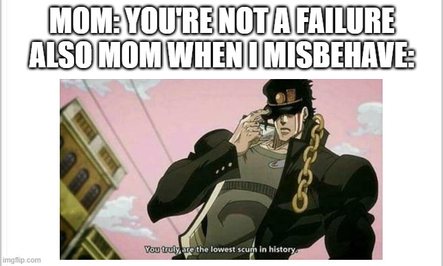 Supportive lies | MOM: YOU'RE NOT A FAILURE

ALSO MOM WHEN I MISBEHAVE: | image tagged in the lowest scum in history,memes,mom | made w/ Imgflip meme maker