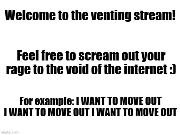 Welcome and I hate my parents | Welcome to the venting stream! Feel free to scream out your rage to the void of the internet :); For example: I WANT TO MOVE OUT I WANT TO MOVE OUT I WANT TO MOVE OUT | image tagged in blank white template | made w/ Imgflip meme maker