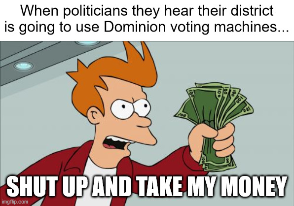 So that's where the campaign money went | When politicians they hear their district is going to use Dominion voting machines... SHUT UP AND TAKE MY MONEY | image tagged in memes,shut up and take my money fry,voter fraud,election 2020,dominion | made w/ Imgflip meme maker