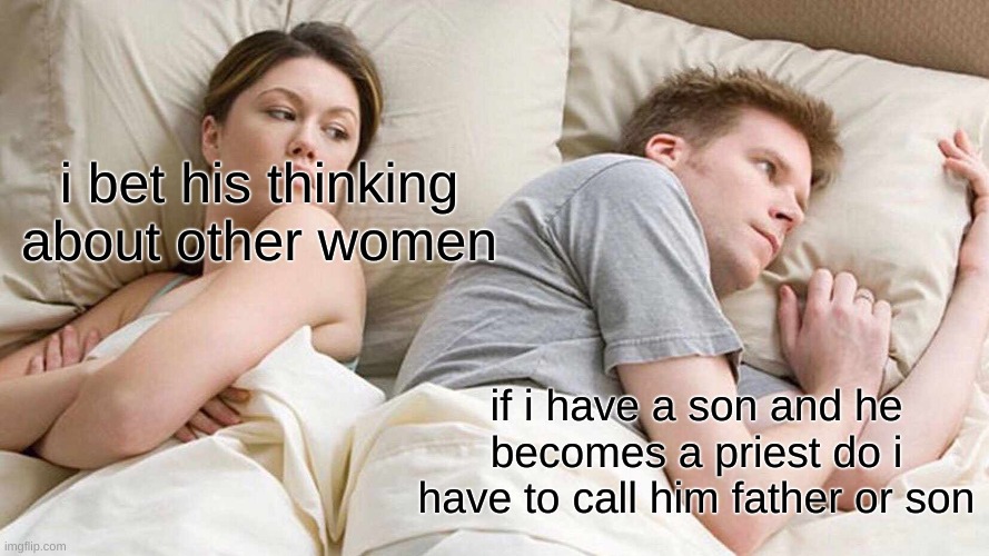 bruh | i bet his thinking about other women; if i have a son and he becomes a priest do i have to call him father or son | image tagged in memes,i bet he's thinking about other women | made w/ Imgflip meme maker