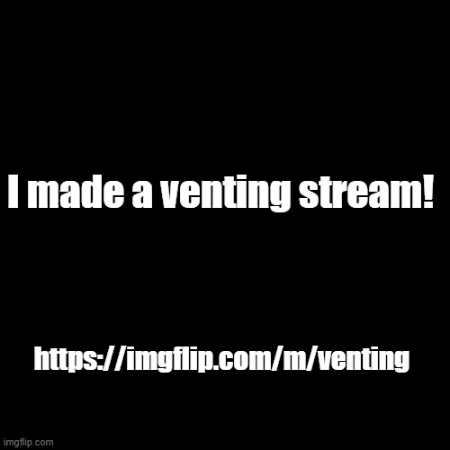 Here's the link for the venting stream:   https://imgflip.com/m/venting | I made a venting stream! https://imgflip.com/m/venting | image tagged in black blank,new stream | made w/ Imgflip meme maker
