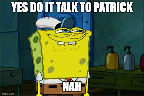 Don't You Squidward | YES DO IT TALK TO PATRICK; NAH | image tagged in memes,don't you squidward | made w/ Imgflip meme maker