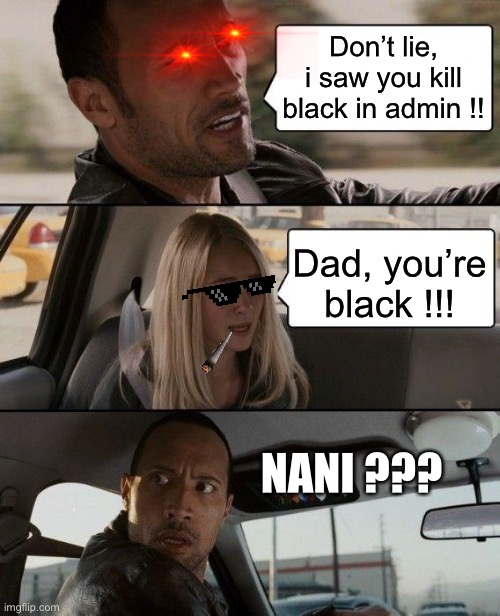 The Rock Driving Meme | Don’t lie, i saw you kill black in admin !! Dad, you’re black !!! NANI ??? | image tagged in memes,the rock driving | made w/ Imgflip meme maker