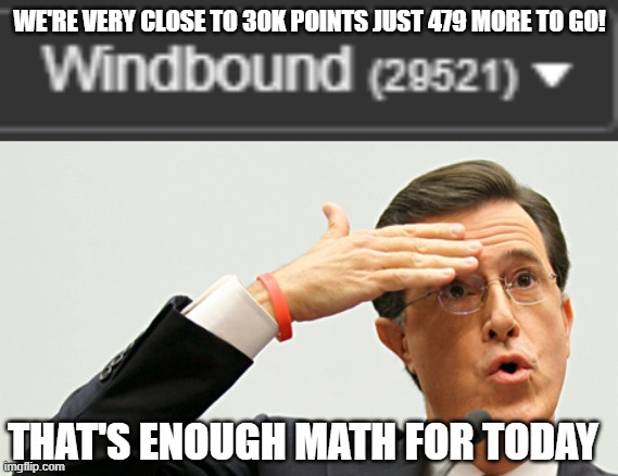 Correction: This counts as 22 more points lmao. | WE'RE VERY CLOSE TO 30K POINTS JUST 479 MORE TO GO! THAT'S ENOUGH MATH FOR TODAY | image tagged in whew | made w/ Imgflip meme maker