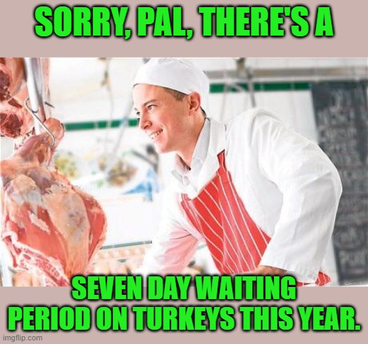 Butcher | SORRY, PAL, THERE'S A SEVEN DAY WAITING PERIOD ON TURKEYS THIS YEAR. | image tagged in butcher | made w/ Imgflip meme maker