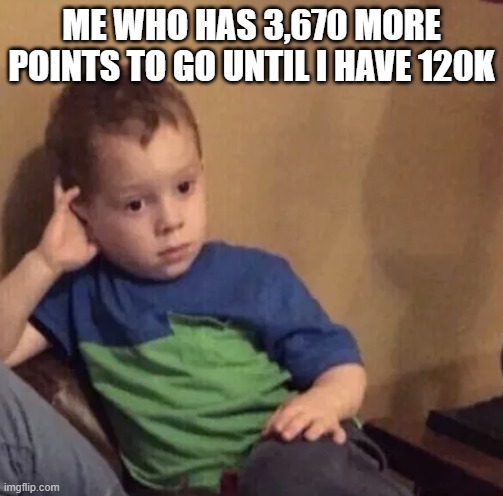 Bored kid | ME WHO HAS 3,670 MORE POINTS TO GO UNTIL I HAVE 120K | image tagged in bored kid | made w/ Imgflip meme maker