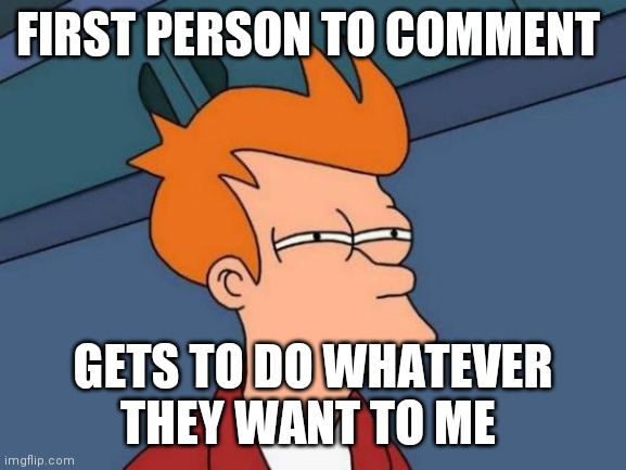 I'm bored | FIRST PERSON TO COMMENT; GETS TO DO WHATEVER THEY WANT TO ME | image tagged in memes,futurama fry | made w/ Imgflip meme maker