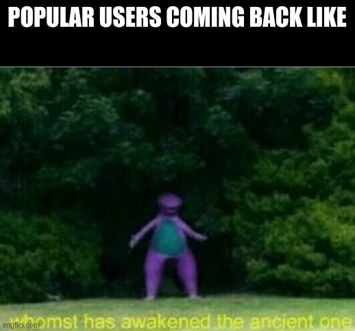 Whomst has awakened the ancient one | POPULAR USERS COMING BACK LIKE | image tagged in whomst has awakened the ancient one | made w/ Imgflip meme maker