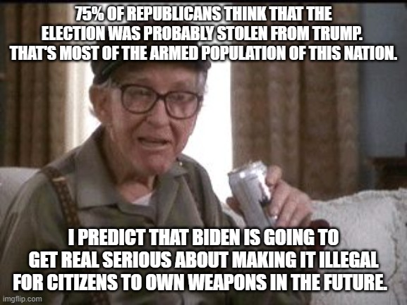 The DNC is going to get real serious about gun control. | 75% OF REPUBLICANS THINK THAT THE ELECTION WAS PROBABLY STOLEN FROM TRUMP.  THAT'S MOST OF THE ARMED POPULATION OF THIS NATION. I PREDICT THAT BIDEN IS GOING TO GET REAL SERIOUS ABOUT MAKING IT ILLEGAL FOR CITIZENS TO OWN WEAPONS IN THE FUTURE. | image tagged in beer buy | made w/ Imgflip meme maker