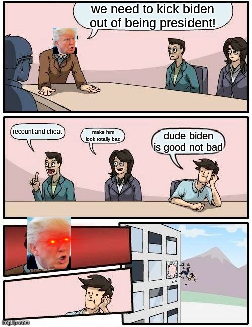 Uh oh its the laser eyes again | we need to kick biden out of being president! recount and cheat; make him look totally bad; dude biden is good not bad | image tagged in memes,boardroom meeting suggestion | made w/ Imgflip meme maker