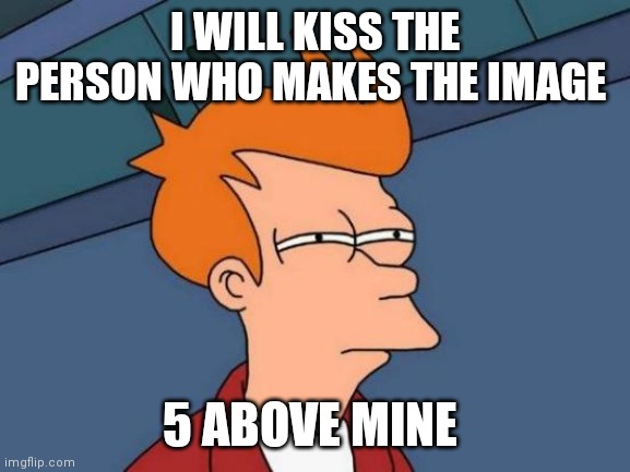 I'm asking for death | I WILL KISS THE PERSON WHO MAKES THE IMAGE; 5 ABOVE MINE | image tagged in memes,futurama fry | made w/ Imgflip meme maker