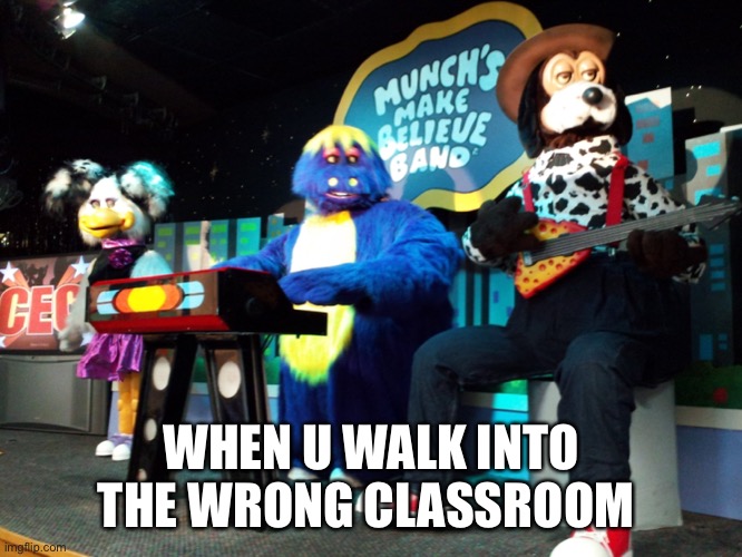 This has actually happened to me before | WHEN U WALK INTO THE WRONG CLASSROOM | image tagged in chuck e cheese | made w/ Imgflip meme maker