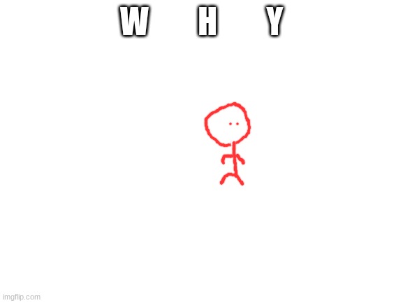 Blank White Template | W        H        Y | image tagged in blank white template | made w/ Imgflip meme maker