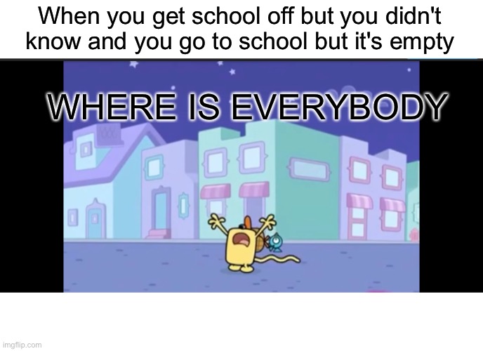 Wait we had no school | When you get school off but you didn't know and you go to school but it's empty; WHERE IS EVERYBODY | image tagged in where is everybody,wubbzy | made w/ Imgflip meme maker