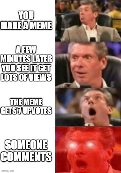 Not So Funny Meme | YOU MAKE A MEME; A FEW MINUTES LATER YOU SEE IT GET LOTS OF VIEWS; THE MEME GETS 7 UPVOTES; SOMEONE COMMENTS | image tagged in mr mcmahon reaction,imgflip,upvotes,views,comments,stuff | made w/ Imgflip meme maker