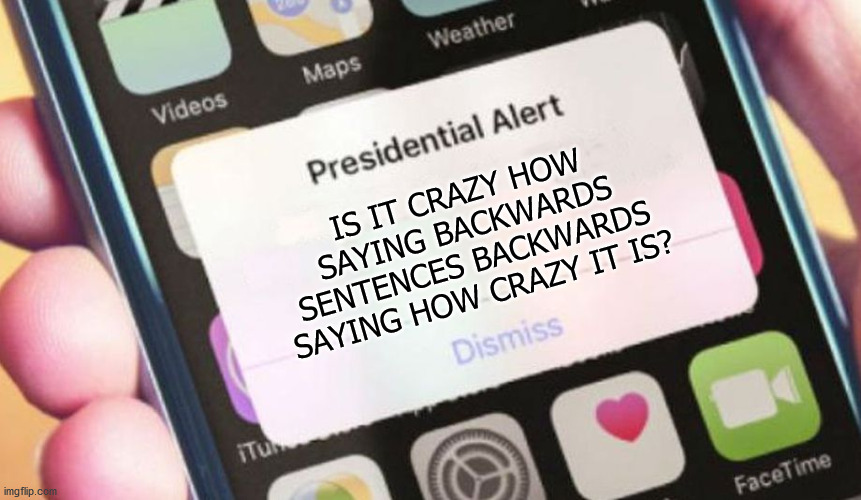 It is crazy is it? | IS IT CRAZY HOW SAYING BACKWARDS SENTENCES BACKWARDS SAYING HOW CRAZY IT IS? | image tagged in memes,presidential alert | made w/ Imgflip meme maker