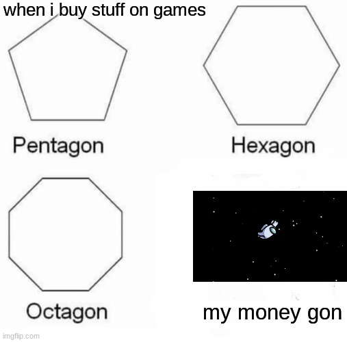 Pentagon Hexagon Octagon Meme | when i buy stuff on games; my money gon | image tagged in memes,pentagon hexagon octagon | made w/ Imgflip meme maker