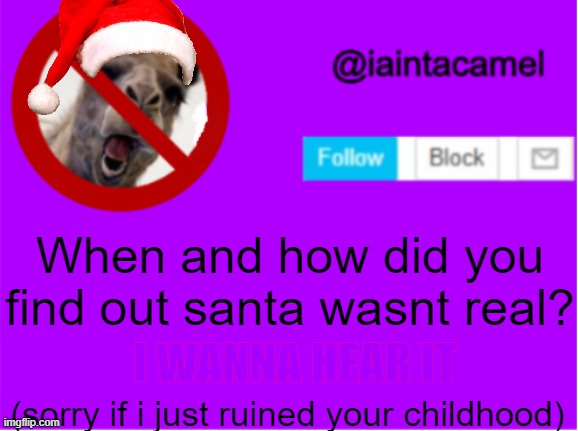 lol | When and how did you find out santa wasnt real? I WANNA HEAR IT; (sorry if i just ruined your childhood) | image tagged in iaintacamel | made w/ Imgflip meme maker