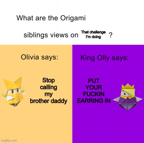 Origami siblings opinions | That challenge I’m doing; Stop calling my brother daddy; PUT YOUR FUCKIN EARRING IN | image tagged in origami siblings opinions | made w/ Imgflip meme maker