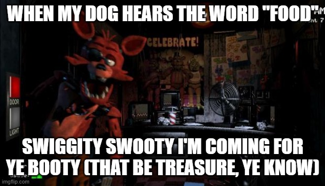 dog food |  WHEN MY DOG HEARS THE WORD "FOOD"; SWIGGITY SWOOTY I'M COMING FOR YE BOOTY (THAT BE TREASURE, YE KNOW) | image tagged in foxy five nights at freddy's | made w/ Imgflip meme maker